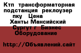 Ктп: трансформаторная подстанция, реклоузер, пку › Цена ­ 65 000 - Ханты-Мансийский, Сургут г. Бизнес » Оборудование   